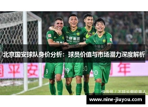 北京国安球队身价分析：球员价值与市场潜力深度解析