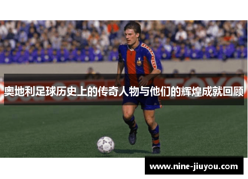 奥地利足球历史上的传奇人物与他们的辉煌成就回顾