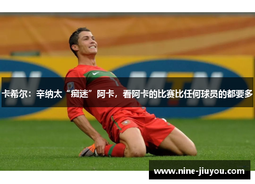 卡希尔：辛纳太“痴迷”阿卡，看阿卡的比赛比任何球员的都要多