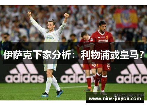 伊萨克下家分析：利物浦或皇马？