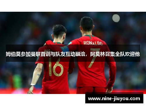 姆伯莫参加曼联首训与队友互动融洽，阿莫林召集全队欢迎他