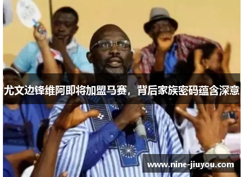 尤文边锋维阿即将加盟马赛，背后家族密码蕴含深意