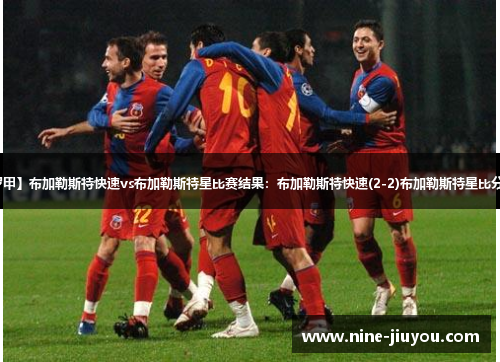 【罗甲】布加勒斯特快速vs布加勒斯特星比赛结果：布加勒斯特快速(2-2)布加勒斯特星比分战报