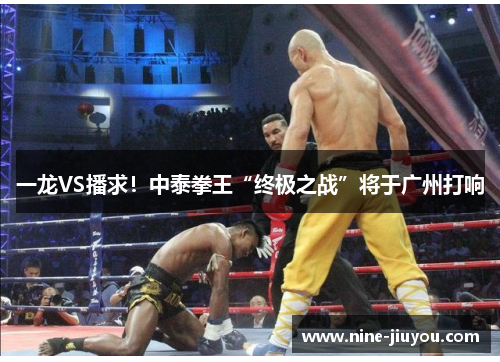 一龙VS播求！中泰拳王“终极之战”将于广州打响
